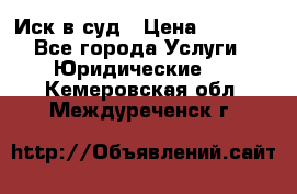 Иск в суд › Цена ­ 1 500 - Все города Услуги » Юридические   . Кемеровская обл.,Междуреченск г.